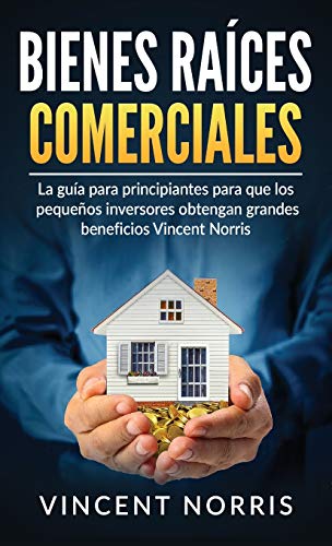 Bienes Raíces Comerciales: La Guía Para Principiantes Para Que Los Pequeños Inversores Obtengan Grandes Beneficios