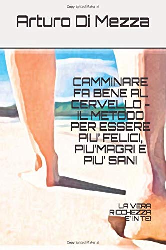 CAMMINARE FA BENE AL CERVELLO -  IL METODO PER ESSERE PIU’ FELICI, PIU’MAGRI E PIU’ SANI: LA VERA RICCHEZZA E’ IN TE!