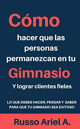 Como hacer que las personas permanezcan en tu gimnasio: Y lograr clientes fieles.