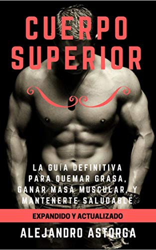 Cuerpo Superior: La guía definitiva para quemar grasa, ganar masa muscular, y mantenerte saludable