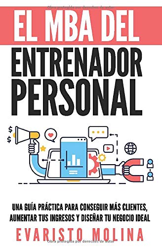 El MBA Del Entrenador Personal: Una Guía Práctica Para Conseguir Más Clientes, Aumentar Tus Ingresos y Diseñar Tu Negocio Ideal