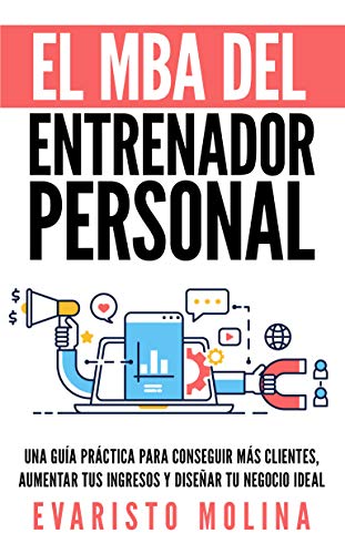 El MBA Del Entrenador Personal: Una Guía Práctica Para Conseguir Más Clientes, Aumentar Tus Ingresos y Diseñar Tu Negocio Ideal