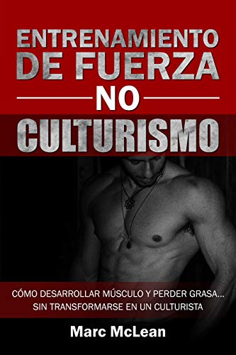 Entrenamiento de fuerza NO culturismo: Cómo desarrollar músculo y perder grasa...sin transformarse en un culturista (Entrenamiento de fuerza 101 nº 1)