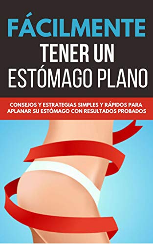 Fácilmente Tener Un Estómago Plano: Consejos Y Estrategias Simples Y Rápidos Para Aplana Su Estomago Con Resultados Probados