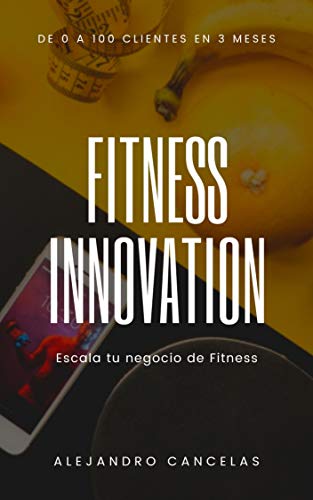 Fitness Innovation: Escala tu negocio de entrenador personal y fitness. De 0 a 100 clientes en 3 meses