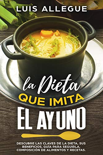 LA DIETA QUE IMITA EL AYUNO: DESCUBRE LAS CLAVES DE LA DIETA, SUS BENEFICIOS, GUÍA PARA SEGUIRLA, COMPOSICIÓN DE ALIMENTOS Y RECETAS