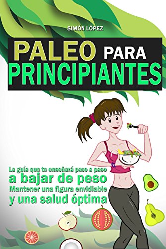 Paleo: Paleo Para Principiantes: La Guia Que Te Enseñará Paso A Paso A Bajar De Peso, Mantener Una Figura Envidiable Y Una Salud Óptima (Dieta Paleo)