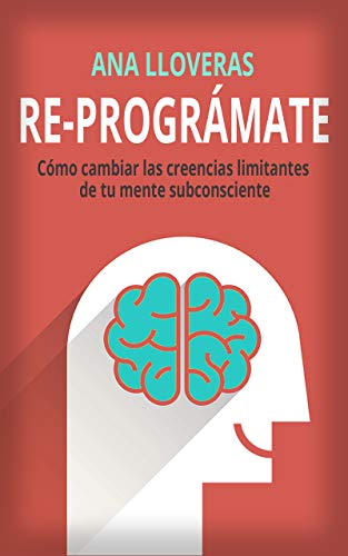 RE-PROGRÁMATE: Cómo cambiar las creencias limitantes de tu mente subconsciente.