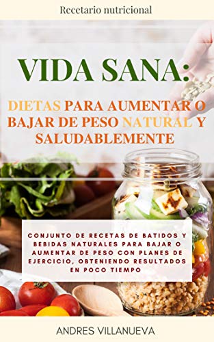 Vida Sana: Dietas para aumentar o bajar de peso natural y saludablemente : Conjunto de recetas de batidos y bebidas naturales con planes de ejercicio físico, obteniendo resultados en poco tiempo