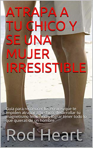 ATRAPA A TU CHICO Y SE UNA MUJER IRRESISTIBLE: Guía para reconocer los errores que te impiden atrapar a tu chico, desarrollar tu magnetismo femenino y lograr tener todo lo que quieras de un hombre