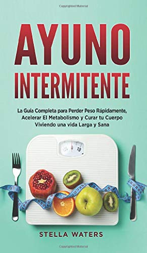 Ayuno Intermitente: La Guía Completa para Perder Peso Rápidamente, Acelerar El Metabolismo y Curar tu Cuerpo Viviendo una vida Larga y Sana + Plan de Alimentación con Rutina De Ejercicios!