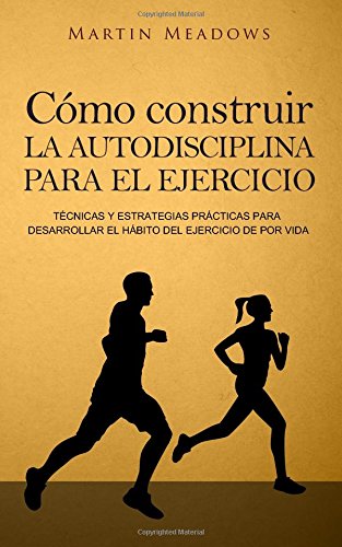 Cómo construir la autodisciplina para el ejercicio: Técnicas y estrategias prácticas para desarrollar el hábito del ejercicio de por vida