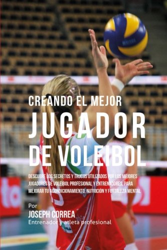 Creando el Mejor Jugador de Voleibol: Descubre los secretos y trucos utilizados por los mejores jugadores de voleibol profesional y entrenadores, para ... nutricion y fortaleza Mental