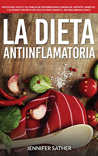 La Dieta Antiinflamatoria: Protéjase usted y su familia de enfermedades cardíacas, artritis, diabetes y alergias con recetas fáciles para sanar el sistema inmunológico