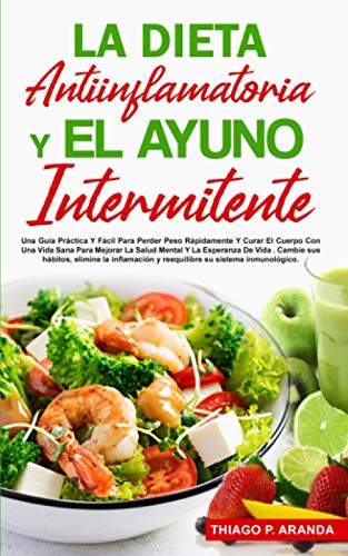 LA DIETA ANTIINFLAMATORIA Y EL AYUNO INTERMITENTE: Una Guía Práctica Y Fácil Para Perder Peso Rápidamente Y Curar El Cuerpo Con Una Vida Sana Para Mejorar La Salud Mental Y La Esperanza De Vida.