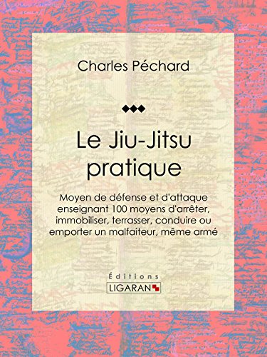 Le Jiu-Jitsu pratique: Moyen de défense et d'attaque enseignant 100 moyens d'arrêter, immobiliser, terrasser, conduire ou emporter un malfaiteur, même armé (French Edition)