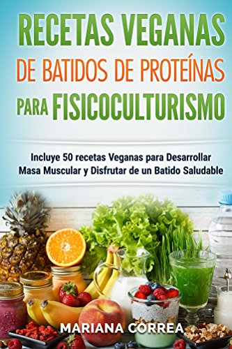 RECETAS VEGANAS De BATIDOS De PROTEINAS PARA FISICOCULTURISMO: Incluye 50 recetas veganas para desarrollar masa muscular y disfrutar de un batido saludable