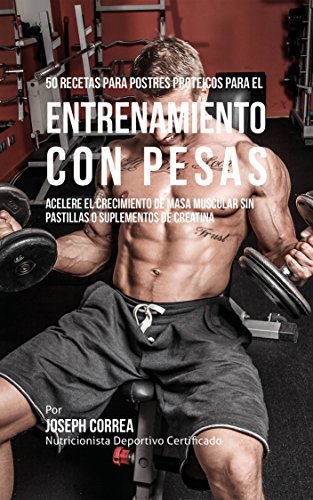 50 Recetas para Postres Proteicos para el Entrenamiento con Pesas: Acelere el Crecimiento de Masa Muscular sin Pastillas o Suplementos de Creatina