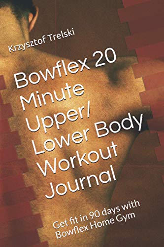 Bowflex 20 Minute Upper / Lower Body Workout Journal: Get fit in 90 days with Bowflex Home Gym (Get fit with Bowflex Home Gym)