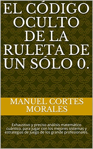 El código oculto de la Ruleta de un sólo 0.: Exhaustivo y preciso análisis matemático cuántico, para jugar con los mejores sistemas y estrategias de juego de los grande profesionales.