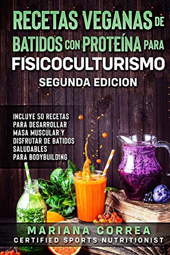 RECETAS VEGANAS DE BATIDOS CON PROTEINA PARA FISICOCULTURISMO SEGUNDA EDICiON: INCLUYE 50 RECETAS PARA DESARROLLAR MASA MUSCULAR y DISFRUTAR DE UN BATIDO SALUDABLE