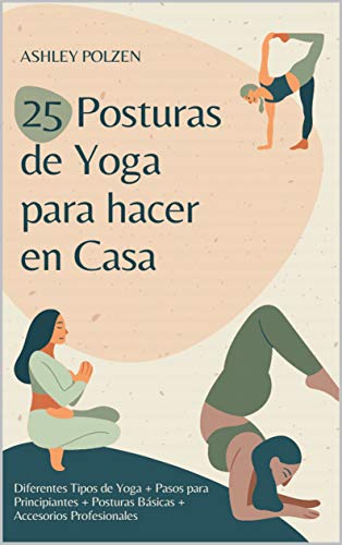 25 POSTURAS DE YOGA PARA HACER EN CASA: Diferentes Tipos de Yoga + Pasos para Principiantes + Posturas Básicas + Accesorios Profesionales + Beneficios ... + Preguntas y Respuestas + Y Mucho Más..