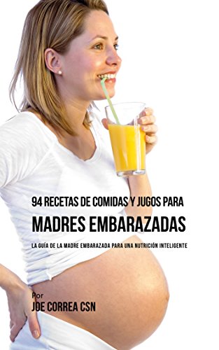 94 Recetas de Comidas y Jugos Para Madres Embarazadas: La Guía De La Madre Embarazadas Para Una Nutrición Inteligente