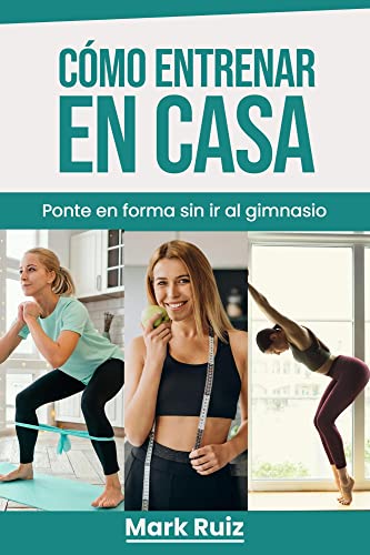 Cómo Entrenar en Casa: Ponte en Forma sin Ir al Gimnasio: Entrenamiento y Tipos de Ejercicios de Cardio, Fuerza, para Quemar Grasa, Calistenia y Rutina Semanal