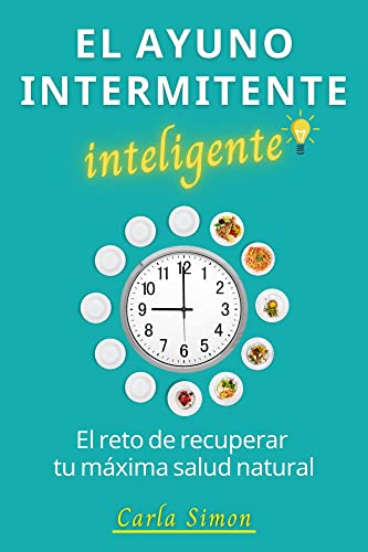 El Ayuno Intermitente Inteligente: El Reto de Recuperar tu Máxima Salud Natural: Pierde Peso, Gana Energía, Desintoxica tu Organismo, Limpia tu Hígado, Retrasa el Envejecimiento