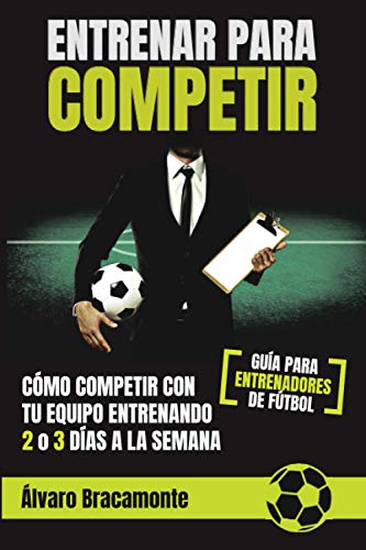 Entrenar para competir: Cómo competir con tu equipo entrenando 2 o 3 días a la semana. Guía para entrenadores de fútbol