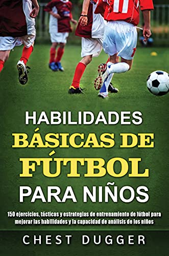 Habilidades Básicas de Fútbol para Niños: 150 ejercicios, tácticas y estrategias de entrenamiento de fútbol para mejorar las habilidades y la capacidad de análisis de los niños