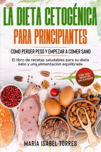 La dieta cetogenica para principiantes: Como perder peso y empezar a comer sano - El libro de recetas saludables para su dieta keto y una alimentación equilibrada - Con 100+ ideas deliciosas