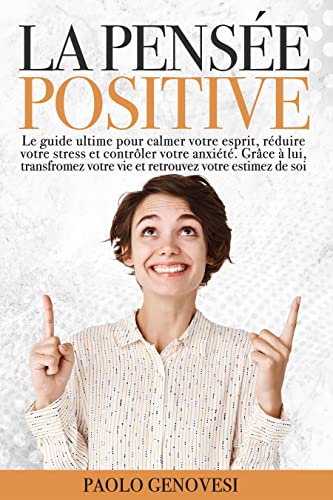 LA PENSÉE POSITIVE: Le guide ultime pour calmer votre esprit, réduire votre stress et contrôler votre anxiété. Grâce à lui, transfromez votre vie et retrouvez votre estimez de soi (French Edition)