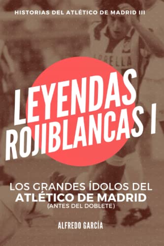 Leyendas Rojiblancas I: Los grandes ídolos del Atlético de Madrid (antes del doblete) (Historias del Atlético de Madrid)