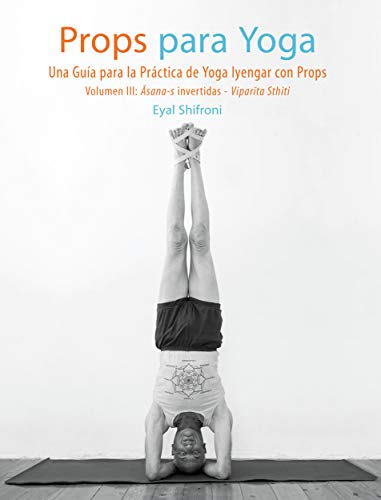 Props para Yoga III- Āsana-s Invertidas - Viparīta Sthiti: Una guía para la práctica de Yoga Iyengar con Props