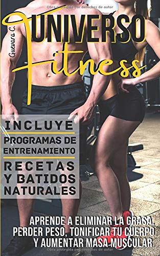 Universo Fitness: Aprende a eliminar la grasa, perder peso, tonificar tu cuerpo y aumentar masa muscular «Incluye Programas de entrenamiento, Recetas y Batidos naturales»