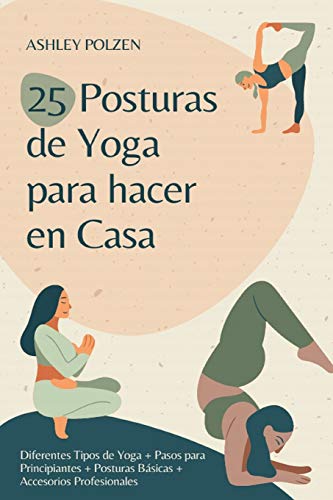 25 POSTURAS DE YOGA PARA HACER EN CASA: Diferentes Tipos de Yoga + Pasos para Principiantes + Posturas Básicas + Accesorios Profesionales + Beneficios ... + Preguntas y Respuestas + Y Mucho Más...