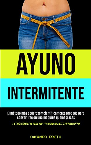 Ayuno Intermitente: El método más poderoso y científicamente probado para convertirse en una máquina quemagrasas (La guía completa para que los principiantes pierdan peso)