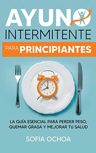 Ayuno intermitente para principiantes: La guia esencial para perder peso, quemar grasa y mejorar tu salud