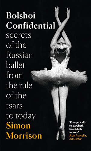 Bolshoi Confidential: Secrets of the Russian Ballet from the Rule of the Tsars to Today