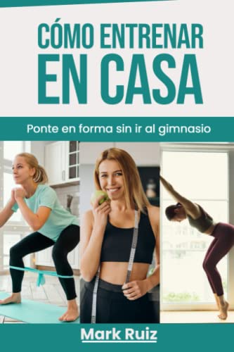 Cómo Entrenar en Casa: Ponte en Forma sin Ir al Gimnasio: Entrenamiento y Tipos de Ejercicios de Cardio, Fuerza, para Quemar Grasa, Calistenia y Rutina Semanal