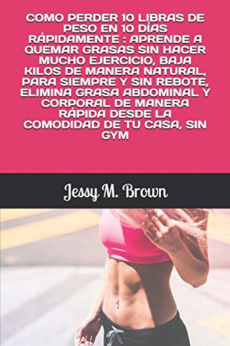 COMO PERDER 10 LIBRAS DE PESO EN 10 DÍAS RÁPIDAMENTE : APRENDE A QUEMAR GRASAS SIN HACER MUCHO EJERCICIO, BAJA KILOS DE MANERA NATURAL, PARA SIEMPRE Y ... RÁPIDA DESDE LA COMODIDAD DE TU CASA, SIN GYM