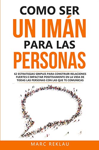 Como ser un imán para las personas: 62 Estrategias simples para construir relaciones fuertes e impactar positivamente en la vida de todas las personas ... comunicas: 4 (Hábitos que cambiarán tu vida)