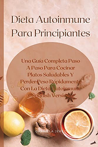 Dieta Autoinmune Para Principiantes: Una Guía Completa Paso A Paso Para Cocinar Platos Saludables Y Perder Peso Rápidamente Con La Dieta Autoinmune (Spanish Version)