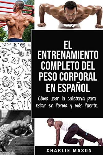 El entrenamiento completo del peso corporal En Español: Cómo usar la calistenia para estar en forma y más fuerte