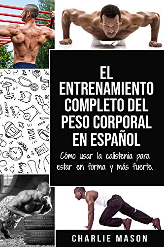 El entrenamiento completo del peso corporal En Español: Cómo usar la calistenia para estar en forma y más fuerte