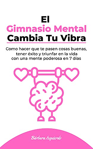 El Gimnasio Mental Cambia Tu Vibra: Como hacer que te pasen cosas buenas, tener éxito y triunfar en la vida con una mente poderosa en 7 días (MENTALIDAD nº 1)