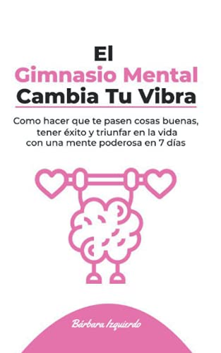 El Gimnasio Mental Cambia Tu Vibra: Como hacer que te pasen cosas buenas, tener éxito y triunfar en la vida con una mente poderosa en 7 días (MENTALIDAD)