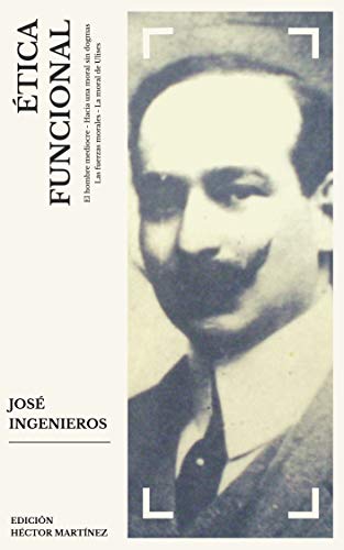 ETICA FUNCIONAL: El hombre mediocre - Hacia una moral sin dogmas - Las fuerzas morales - La moral de Ulises