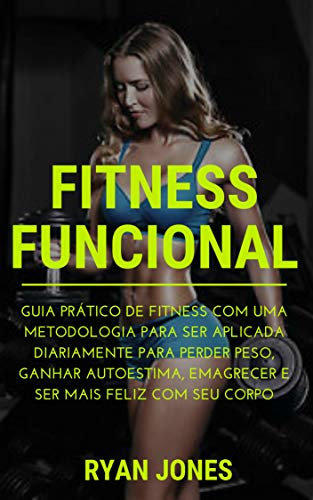 Fitness Funcional: Guia Prático De Fitness Com Uma Metodologia Para Ser Aplicada Diariamente Para Perder Peso, Ganhar Autoestima, Emagrecer e Ser Fit, ... Feliz Com Seu Corpo (Portuguese Edition)